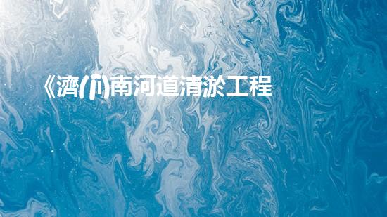 《濟(jì)南河道清淤工程全面啟動，助力水資源保護(hù)與城市生態(tài)建設(shè)》